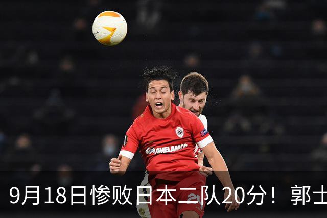 9月18日惨败日本二队20分！郭士强避谈下课，杜锋真能救国篮？